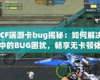 《CF端游卡bug揭秘：如何解決游戲中的BUG困擾，暢享無卡頓體驗(yàn)》