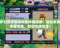 夢幻西游搖錢樹苗種植攻略：輕松獲取豐厚收益，助你快速致富！