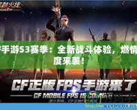 CF手游S3賽季：全新戰(zhàn)斗體驗，燃情再度來襲！