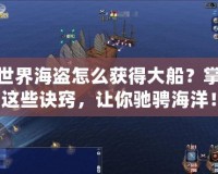 新世界海盜怎么獲得大船？掌握這些訣竅，讓你馳騁海洋！