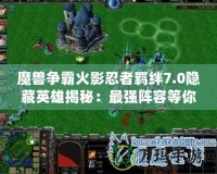 魔獸爭霸火影忍者羈絆7.0隱藏英雄揭秘：最強陣容等你來挑戰(zhàn)！