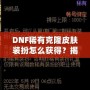 DNF稀有克隆皮膚裝扮怎么獲得？揭秘獲取途徑與技巧