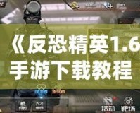 《反恐精英1.6手游下載教程：暢享經(jīng)典射擊體驗，手機也能玩》