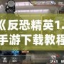 《反恐精英1.6手游下載教程：暢享經(jīng)典射擊體驗(yàn)，手機(jī)也能玩》