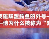 英雄聯(lián)盟鱷魚的外號——他為什么被稱為“深海怪物”？