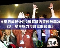 《皇后成長計劃2破解版內(nèi)置修改器2023：盡享權(quán)力與財富的巔峰》