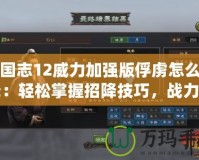 三國志12威力加強(qiáng)版俘虜怎么招降：輕松掌握招降技巧，戰(zhàn)力提升不再難！