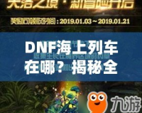 DNF海上列車在哪？揭秘全新冒險與獎勵的神秘之旅！