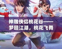 神雕俠侶桃花谷——夢(mèng)回江湖，桃花飛舞中的俠義傳說(shuō)