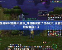 《魔獸世界NPC血條不顯示_姓名板設(shè)置了也不行？這篇攻略教你輕松解決！》