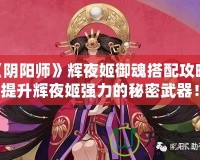 《陰陽師》輝夜姬御魂搭配攻略：提升輝夜姬強(qiáng)力的秘密武器！