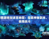 夢幻西游地獄迷宮地圖：探索神秘副本，挑戰(zhàn)極限戰(zhàn)斗