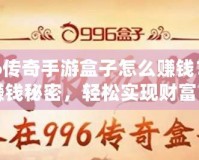 996傳奇手游盒子怎么賺錢？揭秘賺錢秘密，輕松實(shí)現(xiàn)財(cái)富自由！