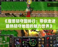 《魔獸防守圖排行：帶你走進(jìn)最熱防守地圖的魅力世界》