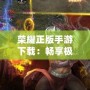 榮耀正版手游下載：暢享極致游戲體驗，打造屬于你的榮耀傳奇