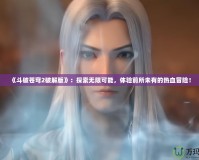 《斗破蒼穹2破解版》：探索無限可能，體驗(yàn)前所未有的熱血冒險(xiǎn)！