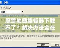 魔獸地圖編輯器下載不了？解決辦法全在這里！