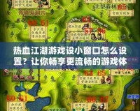 熱血江湖游戲設(shè)小窗口怎么設(shè)置？讓你暢享更流暢的游戲體驗！