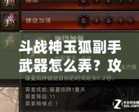 斗戰(zhàn)神玉狐副手武器怎么弄？攻略揭秘，助你提升戰(zhàn)力！