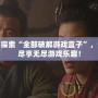 全面探索“全部破解游戲盒子”，讓你盡享無盡游戲樂趣！