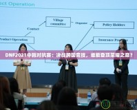 DNF2021中韓對抗賽：決戰(zhàn)跨國競技，誰能登頂榮耀之巔？