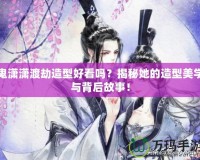 鬼瀟瀟渡劫造型好看嗎？揭秘她的造型美學(xué)與背后故事！