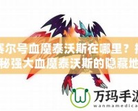 賽爾號血魔泰沃斯在哪里？揭秘強大血魔泰沃斯的隱藏地點！