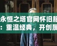 《永恒之塔官網懷舊服新區(qū)：重溫經典，開創(chuàng)屬于你的英雄篇章》