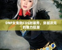 DNF女鬼劍COS時(shí)裝秀，穿越次元的魅力狂潮