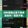 DNF官網(wǎng)公告下版本活動(dòng)嗎？驚喜不斷，福利滿滿！