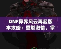 DNF異界風(fēng)云再起版本攻略：重燃激情，掌控戰(zhàn)斗的每一刻！