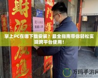 掌上PC在哪下載安裝？最全指南帶你輕松實(shí)現(xiàn)跨平臺使用！