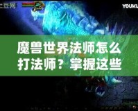 魔獸世界法師怎么打法師？掌握這些技巧讓你在PVP中稱霸