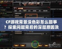 CF游戲背景沒色彩怎么回事？探索問題背后的深層原因及解決方法