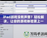 iPad游戲沒有聲音？輕松解決，讓你的游戲體驗(yàn)更上一層樓！