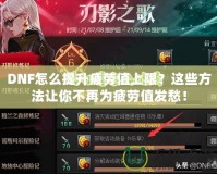 DNF怎么提升疲勞值上限？這些方法讓你不再為疲勞值發(fā)愁！