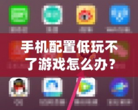 手機配置低玩不了游戲怎么辦？這些方法讓你輕松暢玩熱門游戲！