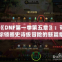 《DNF第一季第五章》：帶你領(lǐng)略史詩級冒險的新篇章！