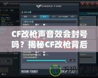 CF改槍聲音效會封號嗎？揭秘CF改槍背后的風險與真相