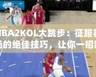 NBA2KOL大跳步：征服賽場(chǎng)的絕佳技巧，讓你一招制勝！