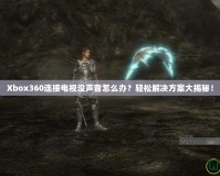 Xbox360連接電視沒(méi)聲音怎么辦？輕松解決方案大揭秘！