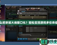 怎么把穿越火線窗口化？輕松實現游戲多任務操作