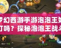 夢(mèng)幻西游手游泡泡王好打嗎？探秘泡泡王戰(zhàn)斗技巧與攻略