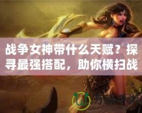 戰(zhàn)爭女神帶什么天賦？探尋最強(qiáng)搭配，助你橫掃戰(zhàn)場！