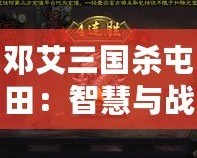 鄧艾三國(guó)殺屯田：智慧與戰(zhàn)略的碰撞，歷史與現(xiàn)代的交織