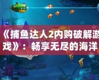 《捕魚達人2內(nèi)購破解游戲》：暢享無盡的海洋世界，體驗極致釣魚樂趣！