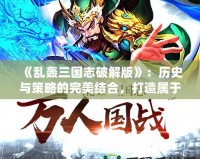 《亂轟三國志破解版》：歷史與策略的完美結合，打造屬于你的三國傳奇