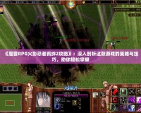 《魔獸RPG火影忍者羈絆2攻略》：深入剖析這款游戲的策略與技巧，助你輕松掌握