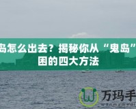 鬼島怎么出去？揭秘你從“鬼島”脫困的四大方法