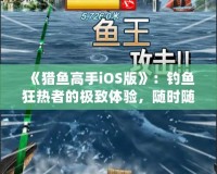 《獵魚高手iOS版》：釣魚狂熱者的極致體驗，隨時隨地，成就你的魚王夢想！